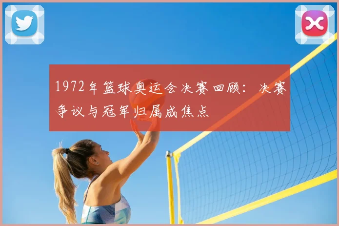 1972年篮球奥运会决赛回顾：决赛争议与冠军归属成焦点