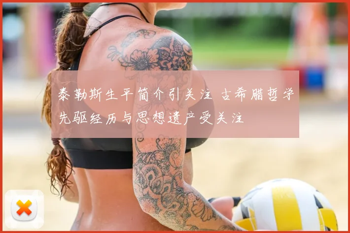 泰勒斯生平简介引关注 古希腊哲学先驱经历与思想遗产受关注
