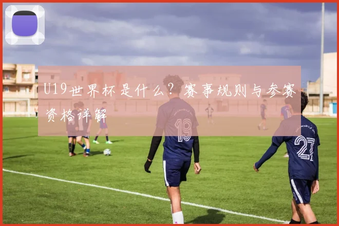 U19世界杯是什么？赛事规则与参赛资格详解