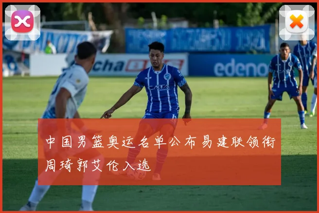 中国男篮奥运名单公布易建联领衔周琦郭艾伦入选