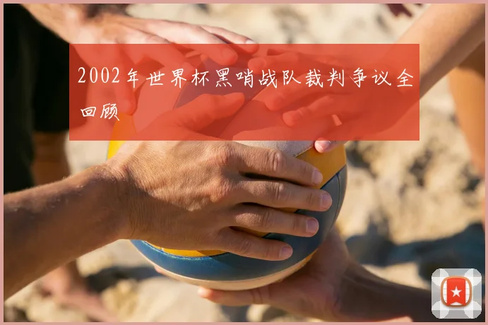 2002年世界杯黑哨战队裁判争议全回顾