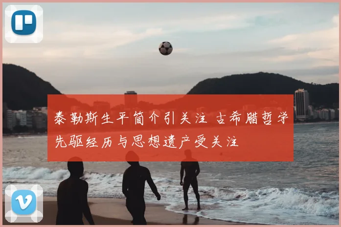 泰勒斯生平简介引关注 古希腊哲学先驱经历与思想遗产受关注