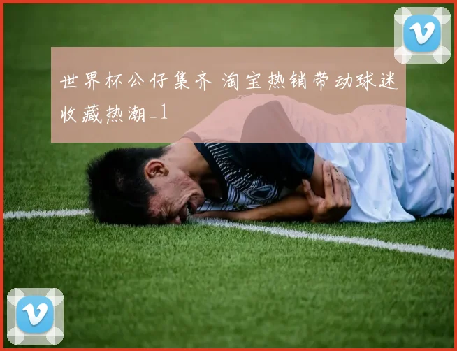 世界杯公仔集齐 淘宝热销带动球迷收藏热潮_1