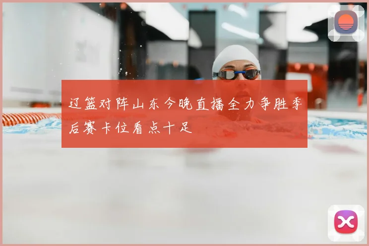 辽篮对阵山东今晚直播全力争胜季后赛卡位看点十足