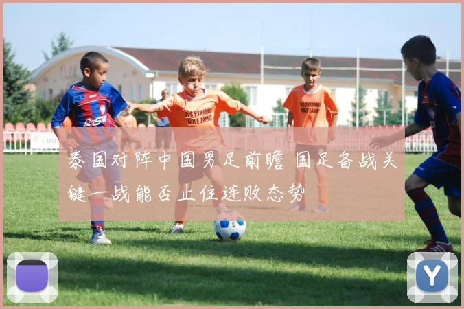 泰国对阵中国男足前瞻 国足备战关键一战能否止住连败态势