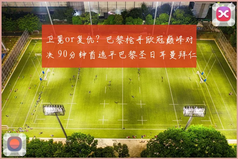 卫冕or复仇？巴黎枪手欧冠巅峰对决 90分钟首选平巴黎圣日耳曼拜仁慕尼黑阿森纳切尔西利物浦 国际足球 新浪体育