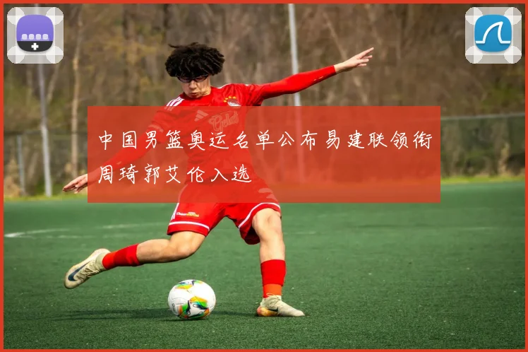 中国男篮奥运名单公布易建联领衔周琦郭艾伦入选