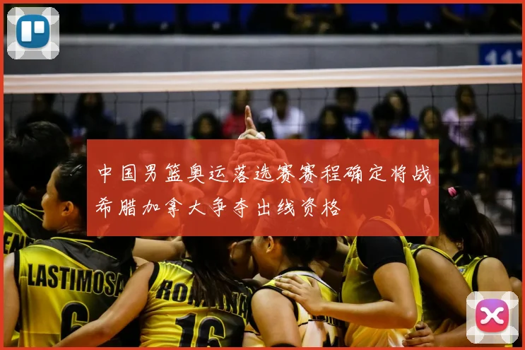 中国男篮奥运落选赛赛程确定将战希腊加拿大争夺出线资格