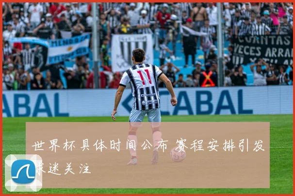 世界杯具体时间公布 赛程安排引发球迷关注