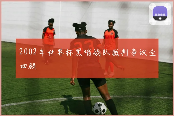 2002年世界杯黑哨战队裁判争议全回顾