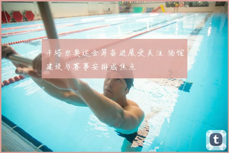 卡塔尔奥运会筹备进展受关注 场馆建设与赛事安排成焦点