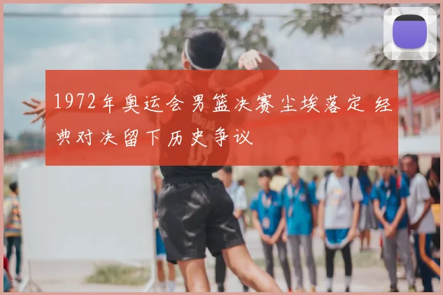 1972年奥运会男篮决赛尘埃落定 经典对决留下历史争议