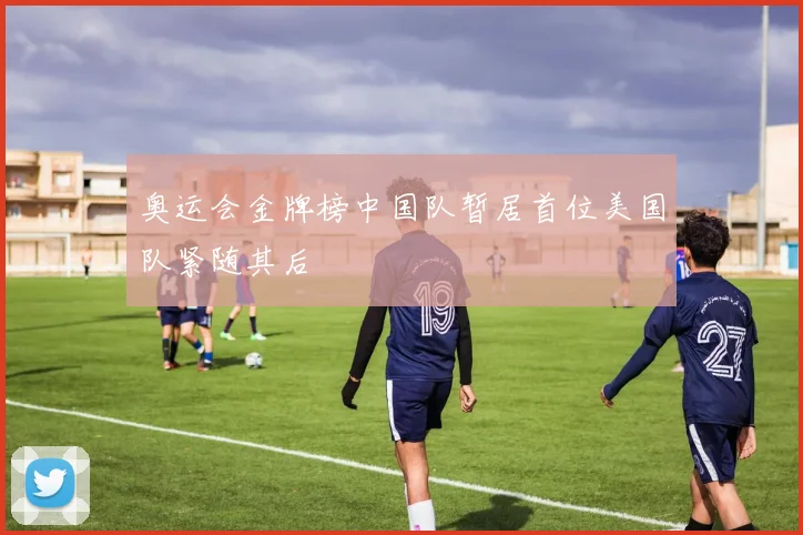 奥运会金牌榜中国队暂居首位美国队紧随其后