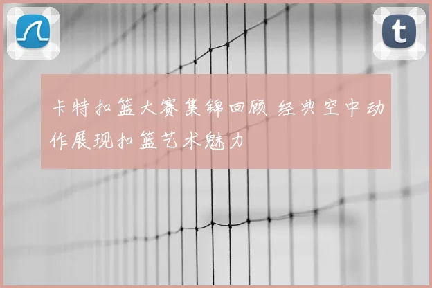 卡特扣篮大赛集锦回顾 经典空中动作展现扣篮艺术魅力
