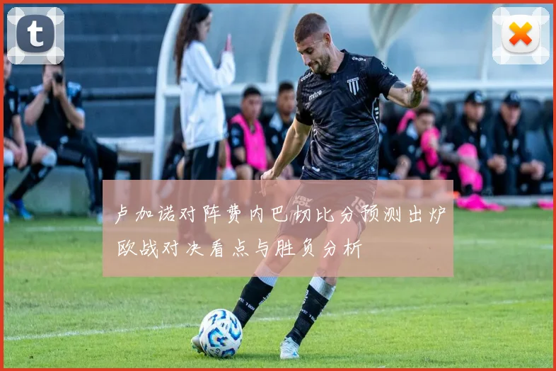 卢加诺对阵费内巴切比分预测出炉 欧战对决看点与胜负分析