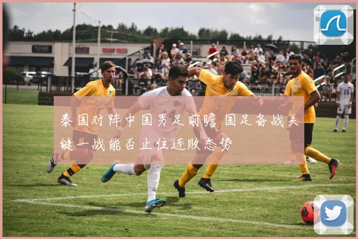 泰国对阵中国男足前瞻 国足备战关键一战能否止住连败态势