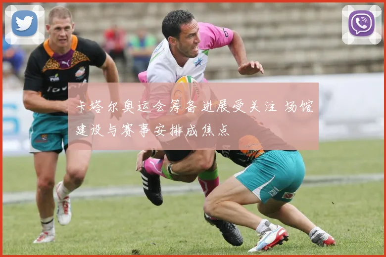 卡塔尔奥运会筹备进展受关注 场馆建设与赛事安排成焦点