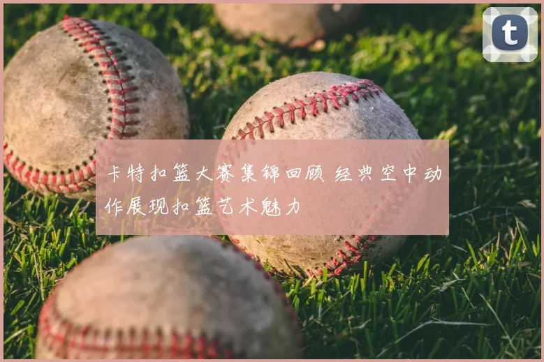 卡特扣篮大赛集锦回顾 经典空中动作展现扣篮艺术魅力