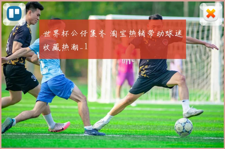 世界杯公仔集齐 淘宝热销带动球迷收藏热潮_1