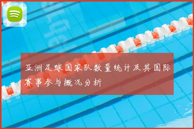 亚洲足球国家队数量统计及其国际赛事参与概况分析