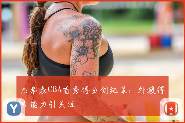 杰弗森CBA首秀得分创纪录，外援得分能力引关注