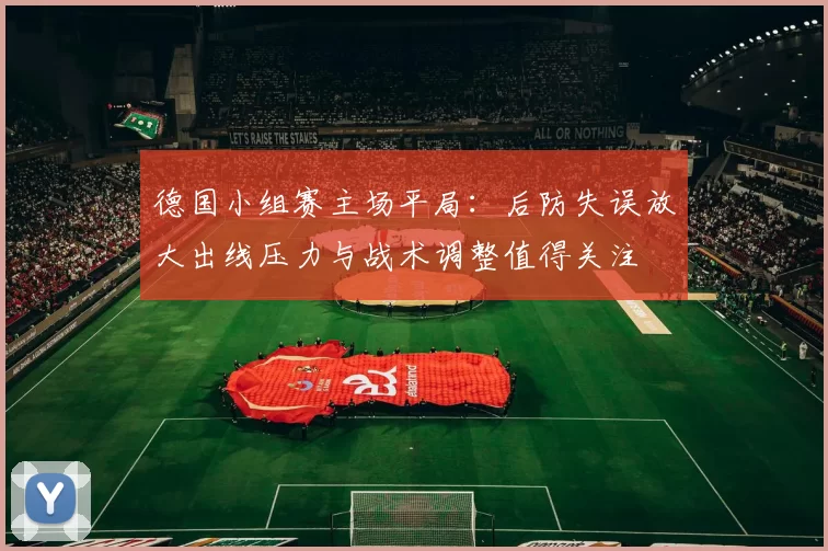 德国小组赛主场平局:后防失误放大出线压力与战术调整值得关注