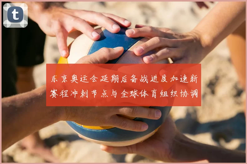 东京奥运会延期后备战进度加速新赛程冲刺节点与全球体育组织协调