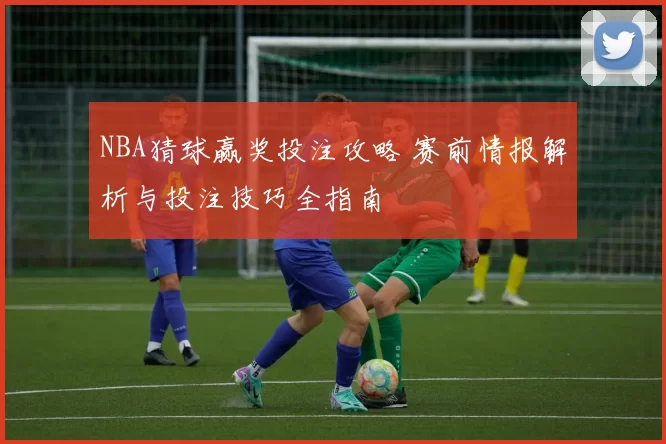 NBA猜球赢奖投注攻略 赛前情报解析与投注技巧全指南