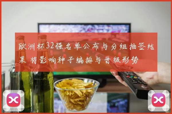 欧洲杯32强名单公布与分组抽签结果 将影响种子编排与晋级形势