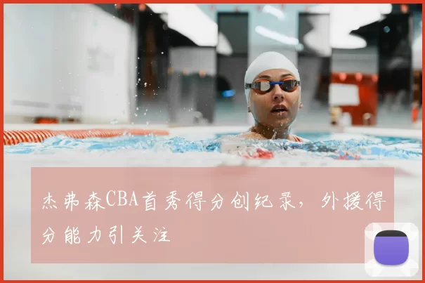 杰弗森CBA首秀得分创纪录，外援得分能力引关注