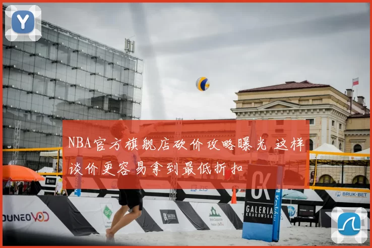 NBA官方旗舰店砍价攻略曝光 这样谈价更容易拿到最低折扣