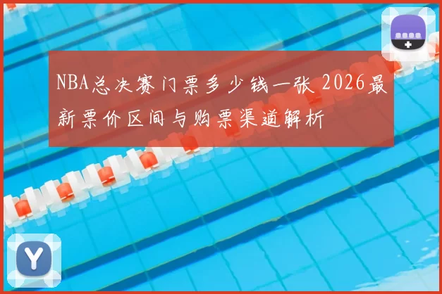 NBA总决赛门票多少钱一张 2026最新票价区间与购票渠道解析