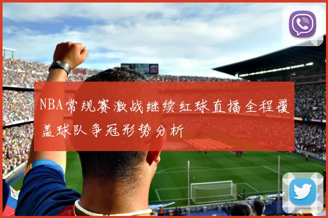 NBA常规赛激战继续红球直播全程覆盖球队争冠形势分析