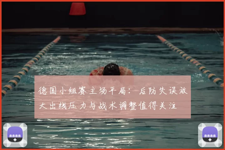 德国小组赛主场平局：后防失误放大出线压力与战术调整值得关注