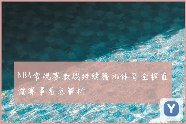 NBA常规赛激战继续腾讯体育全程直播赛事看点解析