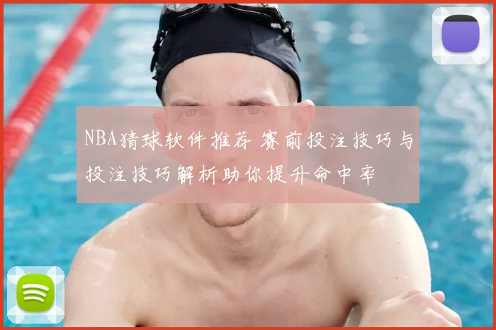 NBA猜球软件推荐 赛前投注技巧与投注技巧解析助你提升命中率