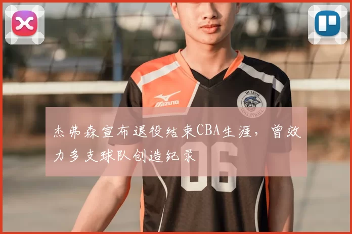 杰弗森宣布退役结束CBA生涯，曾效力多支球队创造纪录