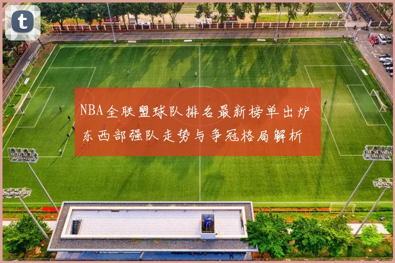NBA全联盟球队排名最新榜单出炉 东西部强队走势与争冠格局解析