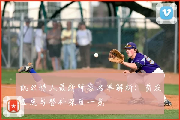 凯尔特人最新阵容名单解析：首发五虎与替补深度一览