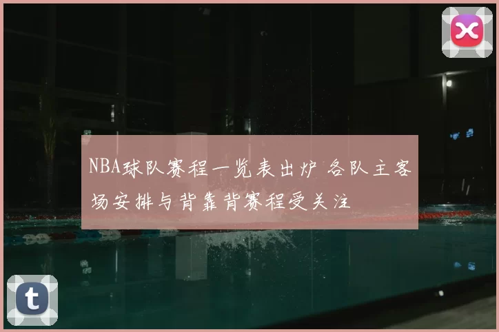 NBA球队赛程一览表出炉 各队主客场安排与背靠背赛程受关注
