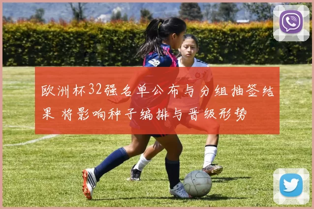 欧洲杯32强名单公布与分组抽签结果 将影响种子编排与晋级形势