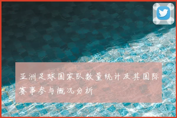 亚洲足球国家队数量统计及其国际赛事参与概况分析