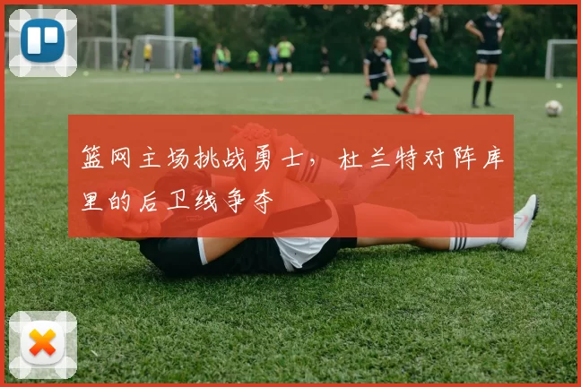 篮网主场挑战勇士，杜兰特对阵库里的后卫线争夺