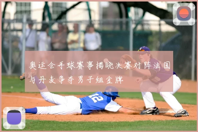 奥运会手球赛事揭晓决赛对阵法国与丹麦争夺男子组金牌