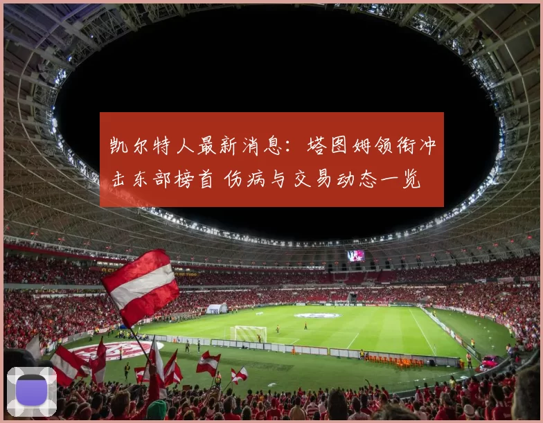 凯尔特人最新消息：塔图姆领衔冲击东部榜首 伤病与交易动态一览