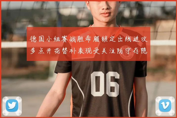 德国小组赛战胜希腊锁定出线进攻多点开花替补表现受关注防守存隐患