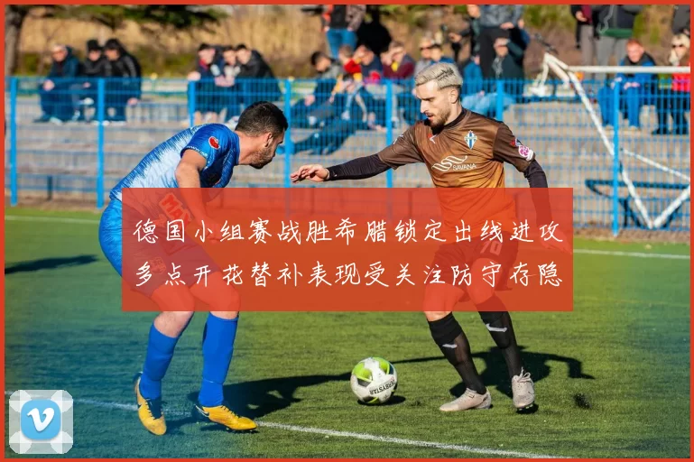 德国小组赛战胜希腊锁定出线进攻多点开花替补表现受关注防守存隐患