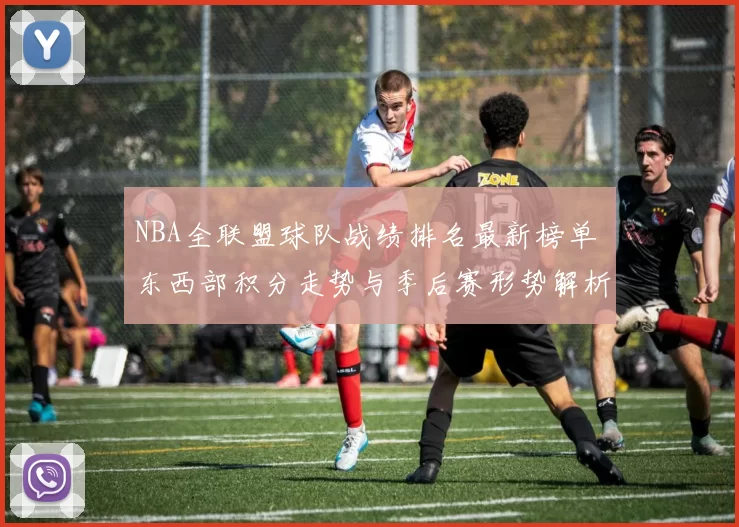 NBA全联盟球队战绩排名最新榜单 东西部积分走势与季后赛形势解析