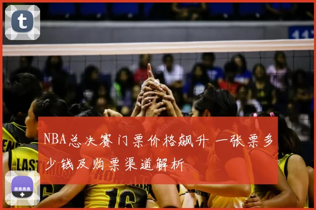 NBA总决赛门票价格飙升 一张票多少钱及购票渠道解析