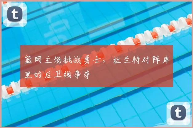 篮网主场挑战勇士，杜兰特对阵库里的后卫线争夺